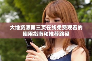 大地资源第三页在线免费观看的使用指南和推荐路径