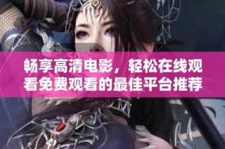 畅享高清电影，轻松在线观看免费观看的最佳平台推荐