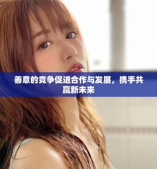 善意的竞争促进合作与发展，携手共赢新未来