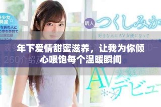 年下爱情甜蜜滋养，让我为你倾心喂饱每个温暖瞬间
