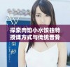 探索肉馅小水饺独特授课方式与传统晋骨的结合