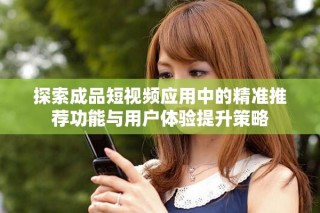 探索成品短视频应用中的精准推荐功能与用户体验提升策略