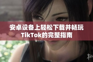 安卓设备上轻松下载并畅玩TikTok的完整指南