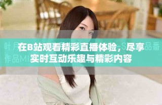 在B站观看精彩直播体验，尽享实时互动乐趣与精彩内容