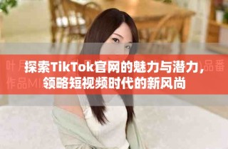 探索TikTok官网的魅力与潜力，领略短视频时代的新风尚