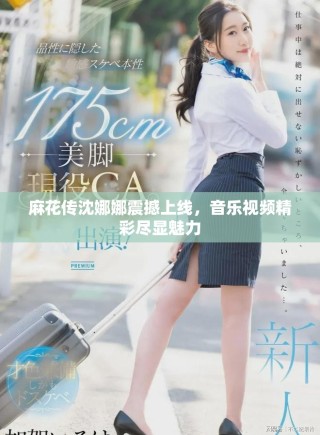 麻花传沈娜娜震撼上线，音乐视频精彩尽显魅力