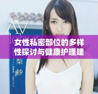 女性私密部位的多样性探讨与健康护理建议