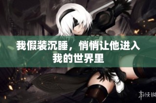 我假装沉睡，悄悄让他进入我的世界里