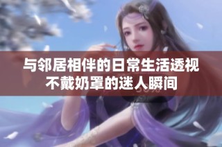 与邻居相伴的日常生活透视不戴奶罩的迷人瞬间