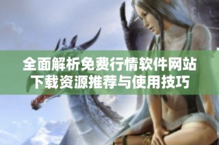 全面解析免费行情软件网站下载资源推荐与使用技巧
