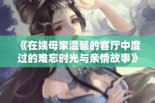 《在姨母家温馨的客厅中度过的难忘时光与亲情故事》