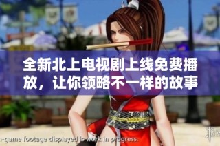 全新北上电视剧上线免费播放，让你领略不一样的故事魅力