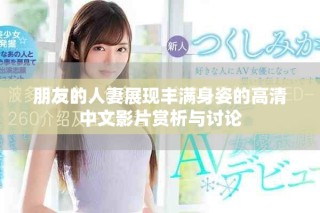 朋友的人妻展现丰满身姿的高清中文影片赏析与讨论