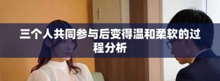 三个人共同参与后变得温和柔软的过程分析