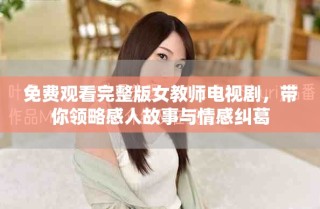 免费观看完整版女教师电视剧，带你领略感人故事与情感纠葛