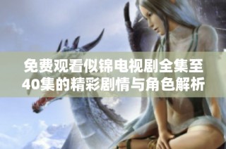 免费观看似锦电视剧全集至40集的精彩剧情与角色解析