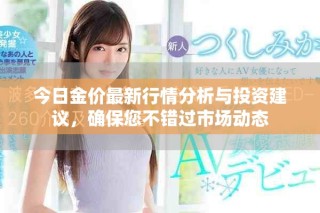 今日金价最新行情分析与投资建议，确保您不错过市场动态