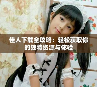 佳人下载全攻略：轻松获取你的独特资源与体验