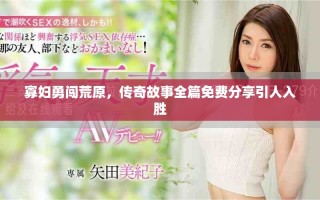 寡妇勇闯荒原，传奇故事全篇免费分享引人入胜