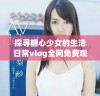 探寻糖心少女的生活日常vlog全网免费观看体验