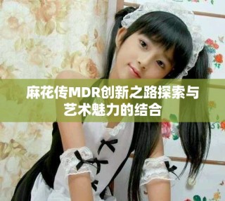 麻花传MDR创新之路探索与艺术魅力的结合