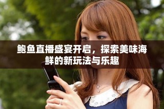 鲍鱼直播盛宴开启，探索美味海鲜的新玩法与乐趣
