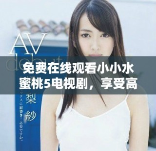 免费在线观看小小水蜜桃5电视剧，享受高清观看体验