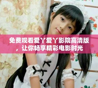 免费观看爱丫爱丫影院高清版，让你畅享精彩电影时光