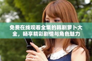 免费在线观看全集的韩剧萝卜大全，畅享精彩剧情与角色魅力