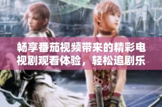 畅享番茄视频带来的精彩电视剧观看体验，轻松追剧乐无穷
