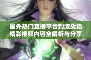 国外热门直播平台刺激战场精彩视频内容全解析与分享