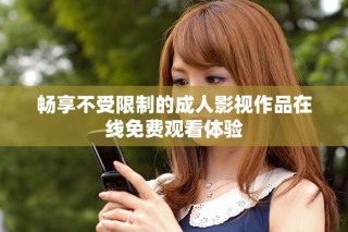 畅享不受限制的成人影视作品在线免费观看体验