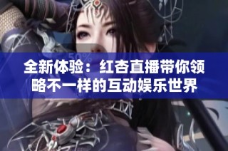 全新体验：红杏直播带你领略不一样的互动娱乐世界