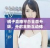 橘子直播平台全面升级，开启全新互动体验！
