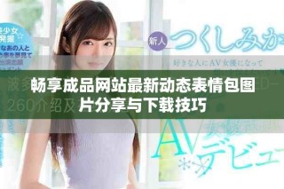 畅享成品网站最新动态表情包图片分享与下载技巧