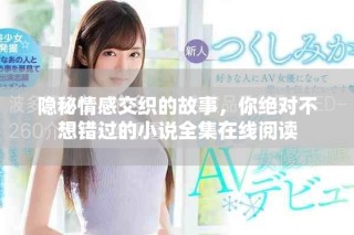 隐秘情感交织的故事，你绝对不想错过的小说全集在线阅读