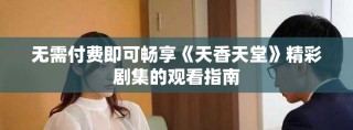 无需付费即可畅享《天香天堂》精彩剧集的观看指南