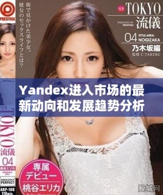 Yandex进入市场的最新动向和发展趋势分析