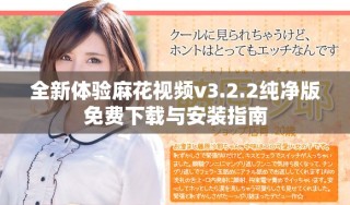 全新体验麻花视频v3.2.2纯净版免费下载与安装指南