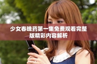 少女春晚药第一集免费观看完整版精彩内容解析