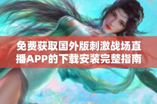 免费获取国外版刺激战场直播APP的下载安装完整指南与分享