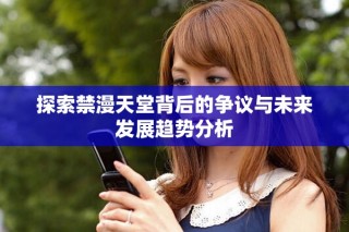 探索禁漫天堂背后的争议与未来发展趋势分析