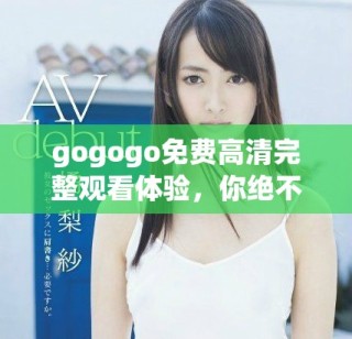 gogogo免费高清完整观看体验，你绝不可错过的精彩内容分享