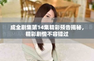 成全剧集第14集精彩预告揭秘，精彩剧情不容错过
