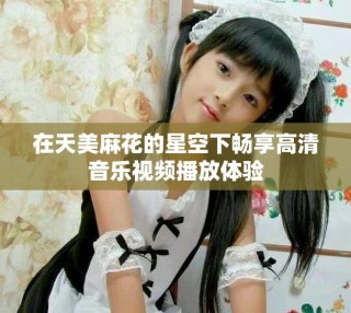 在天美麻花的星空下畅享高清音乐视频播放体验