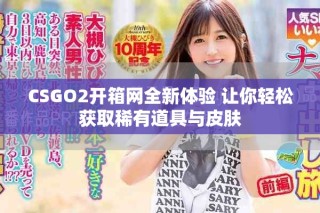 CSGO2开箱网全新体验 让你轻松获取稀有道具与皮肤