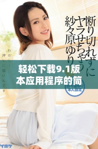 轻松下载9.1版本应用程序的简单指南与安装步骤分享