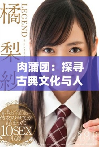 肉蒲团：探寻古典文化与人性欲望的交织之旅