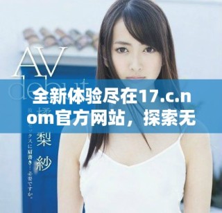 全新体验尽在17.c.nom官方网站，探索无限可能的数字世界
