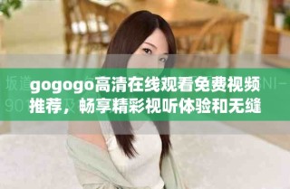 gogogo高清在线观看免费视频推荐，畅享精彩视听体验和无缝播放